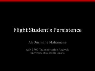 Flight Student’s Persistence 
Ali Ousmane Mahamane 
AVN 3700-Transportation Analysis 
University of Nebraska Omaha 
 