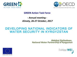Abdybaj Djailoobaev,
National Water Partnership of Kyrgyzstan
DEVELOPING NATIONAL INDICATORS OF
WATER SECURITY IN KYRGYZSTAN
GREEN Action Task Force
- Annual meeting -
Almaty, 26-27 October, 2017
 