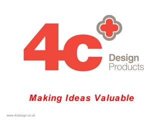 www.4cdesign.co.uk Making Ideas Valuable 