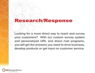 Research/Response

Looking for a more direct way to reach and survey
your customers? With our custom survey system
and personalized URL and direct mail programs,
you will get the answers you need to drive business,
develop products or get input on customer service.
 