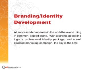 Branding/Identity
Development

All successful companies in the world have one thing
in common, a good brand. With a strong, appealing
logo, a professional identity package, and a well
directed marketing campaign, the sky is the limit.
 