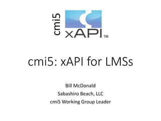 cmi5: xAPI for LMSs
Bill McDonald
Sabashiro Beach, LLC
cmi5 Working Group Leader
 