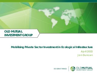 Mobilising Private Sector Investment in Ecological Infrastructure
OLD MUTUAL
INVESTMENT GROUP
April 2015
Jon Duncan
 
