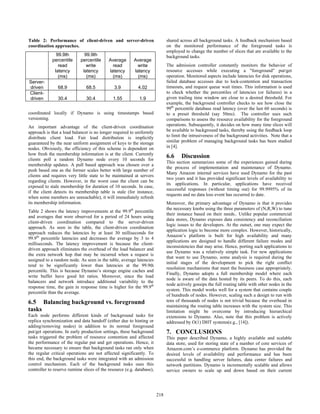 coordinated locally if Dynamo is using timestamps based
versioning.
An important advantage of the client-driven coordination
approach is that a load balancer is no longer required to uniformly
distribute client load. Fair load distribution is implicitly
guaranteed by the near uniform assignment of keys to the storage
nodes. Obviously, the efficiency of this scheme is dependent on
how fresh the membership information is at the client. Currently
clients poll a random Dynamo node every 10 seconds for
membership updates. A pull based approach was chosen over a
push based one as the former scales better with large number of
clients and requires very little state to be maintained at servers
regarding clients. However, in the worst case the client can be
exposed to stale membership for duration of 10 seconds. In case,
if the client detects its membership table is stale (for instance,
when some members are unreachable), it will immediately refresh
its membership information.
Table 2 shows the latency improvements at the 99.9th
percentile
and averages that were observed for a period of 24 hours using
client-driven coordination compared to the server-driven
approach. As seen in the table, the client-driven coordination
approach reduces the latencies by at least 30 milliseconds for
99.9th
percentile latencies and decreases the average by 3 to 4
milliseconds. The latency improvement is because the client-
driven approach eliminates the overhead of the load balancer and
the extra network hop that may be incurred when a request is
assigned to a random node. As seen in the table, average latencies
tend to be significantly lower than latencies at the 99.9th
percentile. This is because Dynamo’s storage engine caches and
write buffer have good hit ratios. Moreover, since the load
balancers and network introduce additional variability to the
response time, the gain in response time is higher for the 99.9th
percentile than the average.
6.5 Balancing background vs. foreground
tasks
Each node performs different kinds of background tasks for
replica synchronization and data handoff (either due to hinting or
adding/removing nodes) in addition to its normal foreground
put/get operations. In early production settings, these background
tasks triggered the problem of resource contention and affected
the performance of the regular put and get operations. Hence, it
became necessary to ensure that background tasks ran only when
the regular critical operations are not affected significantly. To
this end, the background tasks were integrated with an admission
control mechanism. Each of the background tasks uses this
controller to reserve runtime slices of the resource (e.g. database),
shared across all background tasks. A feedback mechanism based
on the monitored performance of the foreground tasks is
employed to change the number of slices that are available to the
background tasks.
The admission controller constantly monitors the behavior of
resource accesses while executing a "foreground" put/get
operation. Monitored aspects include latencies for disk operations,
failed database accesses due to lock-contention and transaction
timeouts, and request queue wait times. This information is used
to check whether the percentiles of latencies (or failures) in a
given trailing time window are close to a desired threshold. For
example, the background controller checks to see how close the
99th
percentile database read latency (over the last 60 seconds) is
to a preset threshold (say 50ms). The controller uses such
comparisons to assess the resource availability for the foreground
operations. Subsequently, it decides on how many time slices will
be available to background tasks, thereby using the feedback loop
to limit the intrusiveness of the background activities. Note that a
similar problem of managing background tasks has been studied
in [4].
6.6 Discussion
This section summarizes some of the experiences gained during
the process of implementation and maintenance of Dynamo.
Many Amazon internal services have used Dynamo for the past
two years and it has provided significant levels of availability to
its applications. In particular, applications have received
successful responses (without timing out) for 99.9995% of its
requests and no data loss event has occurred to date.
Moreover, the primary advantage of Dynamo is that it provides
the necessary knobs using the three parameters of (N,R,W) to tune
their instance based on their needs.. Unlike popular commercial
data stores, Dynamo exposes data consistency and reconciliation
logic issues to the developers. At the outset, one may expect the
application logic to become more complex. However, historically,
Amazon’s platform is built for high availability and many
applications are designed to handle different failure modes and
inconsistencies that may arise. Hence, porting such applications to
use Dynamo was a relatively simple task. For new applications
that want to use Dynamo, some analysis is required during the
initial stages of the development to pick the right conflict
resolution mechanisms that meet the business case appropriately.
Finally, Dynamo adopts a full membership model where each
node is aware of the data hosted by its peers. To do this, each
node actively gossips the full routing table with other nodes in the
system. This model works well for a system that contains couple
of hundreds of nodes. However, scaling such a design to run with
tens of thousands of nodes is not trivial because the overhead in
maintaining the routing table increases with the system size. This
limitation might be overcome by introducing hierarchical
extensions to Dynamo. Also, note that this problem is actively
addressed by O(1) DHT systems(e.g., [14]).
7. CONCLUSIONS
This paper described Dynamo, a highly available and scalable
data store, used for storing state of a number of core services of
Amazon.com’s e-commerce platform. Dynamo has provided the
desired levels of availability and performance and has been
successful in handling server failures, data center failures and
network partitions. Dynamo is incrementally scalable and allows
service owners to scale up and down based on their current
Table 2: Performance of client-driven and server-driven
coordination approaches.
99.9th
percentile
read
latency
(ms)
99.9th
percentile
write
latency
(ms)
Average
read
latency
(ms)
Average
write
latency
(ms)
Server-
driven 68.9 68.5 3.9 4.02
Client-
driven 30.4 30.4 1.55 1.9
208218
 