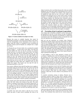 Dynamo has access to multiple branches that cannot be
syntactically reconciled, it will return all the objects at the leaves,
with the corresponding version information in the context. An
update using this context is considered to have reconciled the
divergent versions and the branches are collapsed into a single
new version.
To illustrate the use of vector clocks, let us consider the example
shown in Figure 3. A client writes a new object. The node (say
Sx) that handles the write for this key increases its sequence
number and uses it to create the data's vector clock. The system
now has the object D1 and its associated clock [(Sx, 1)]. The
client updates the object. Assume the same node handles this
request as well. The system now also has object D2 and its
associated clock [(Sx, 2)]. D2 descends from D1 and therefore
over-writes D1, however there may be replicas of D1 lingering at
nodes that have not yet seen D2. Let us assume that the same
client updates the object again and a different server (say Sy)
handles the request. The system now has data D3 and its
associated clock [(Sx, 2), (Sy, 1)].
Next assume a different client reads D2 and then tries to update it,
and another node (say Sz) does the write. The system now has D4
(descendant of D2) whose version clock is [(Sx, 2), (Sz, 1)]. A
node that is aware of D1 or D2 could determine, upon receiving
D4 and its clock, that D1 and D2 are overwritten by the new data
and can be garbage collected. A node that is aware of D3 and
receives D4 will find that there is no causal relation between
them. In other words, there are changes in D3 and D4 that are not
reflected in each other. Both versions of the data must be kept and
presented to a client (upon a read) for semantic reconciliation.
Now assume some client reads both D3 and D4 (the context will
reflect that both values were found by the read). The read's
context is a summary of the clocks of D3 and D4, namely [(Sx, 2),
(Sy, 1), (Sz, 1)]. If the client performs the reconciliation and node
Sx coordinates the write, Sx will update its sequence number in
the clock. The new data D5 will have the following clock: [(Sx,
3), (Sy, 1), (Sz, 1)].
A possible issue with vector clocks is that the size of vector
clocks may grow if many servers coordinate the writes to an
object. In practice, this is not likely because the writes are usually
handled by one of the top N nodes in the preference list. In case of
network partitions or multiple server failures, write requests may
be handled by nodes that are not in the top N nodes in the
preference list causing the size of vector clock to grow. In these
scenarios, it is desirable to limit the size of vector clock. To this
end, Dynamo employs the following clock truncation scheme:
Along with each (node, counter) pair, Dynamo stores a timestamp
that indicates the last time the node updated the data item. When
the number of (node, counter) pairs in the vector clock reaches a
threshold (say 10), the oldest pair is removed from the clock.
Clearly, this truncation scheme can lead to inefficiencies in
reconciliation as the descendant relationships cannot be derived
accurately. However, this problem has not surfaced in production
and therefore this issue has not been thoroughly investigated.
4.5 Execution of get () and put () operations
Any storage node in Dynamo is eligible to receive client get and
put operations for any key. In this section, for sake of simplicity,
we describe how these operations are performed in a failure-free
environment and in the subsequent section we describe how read
and write operations are executed during failures.
Both get and put operations are invoked using Amazon’s
infrastructure-specific request processing framework over HTTP.
There are two strategies that a client can use to select a node: (1)
route its request through a generic load balancer that will select a
node based on load information, or (2) use a partition-aware client
library that routes requests directly to the appropriate coordinator
nodes. The advantage of the first approach is that the client does
not have to link any code specific to Dynamo in its application,
whereas the second strategy can achieve lower latency because it
skips a potential forwarding step.
A node handling a read or write operation is known as the
coordinator. Typically, this is the first among the top N nodes in
the preference list. If the requests are received through a load
balancer, requests to access a key may be routed to any random
node in the ring. In this scenario, the node that receives the
request will not coordinate it if the node is not in the top N of the
requested key’s preference list. Instead, that node will forward the
request to the first among the top N nodes in the preference list.
Read and write operations involve the first N healthy nodes in the
preference list, skipping over those that are down or inaccessible.
When all nodes are healthy, the top N nodes in a key’s preference
list are accessed. When there are node failures or network
partitions, nodes that are lower ranked in the preference list are
accessed.
To maintain consistency among its replicas, Dynamo uses a
consistency protocol similar to those used in quorum systems.
This protocol has two key configurable values: R and W. R is the
minimum number of nodes that must participate in a successful
read operation. W is the minimum number of nodes that must
participate in a successful write operation. Setting R and W such
that R + W > N yields a quorum-like system. In this model, the
latency of a get (or put) operation is dictated by the slowest of the
R (or W) replicas. For this reason, R and W are usually
configured to be less than N, to provide better latency.
Upon receiving a put() request for a key, the coordinator generates
the vector clock for the new version and writes the new version
locally. The coordinator then sends the new version (along with
Figure 3: Version evolution of an object over time.
201211
 
