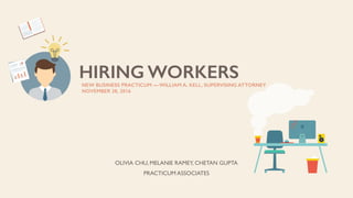 HIRING WORKERS
OLIVIA CHU, MELANIE RAMEY, CHETAN GUPTA
PRACTICUM ASSOCIATES 
NEW BUSINESS PRACTICUM — WILLIAM A. KELL, SUPERVISING ATTORNEY
NOVEMBER 28, 2016
 