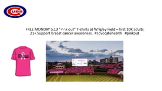FREE MONDAY 5.13 “Pink out” T-shirts at Wrigley Field – first 10K adults
21+ Support breast cancer awareness. #advocatehealth #pinkout
 