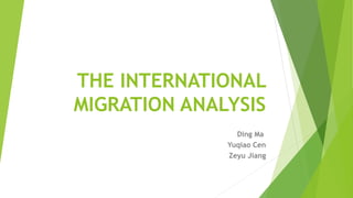 THE INTERNATIONAL
MIGRATION ANALYSIS
Ding Ma
Yuqiao Cen
Zeyu Jiang
 