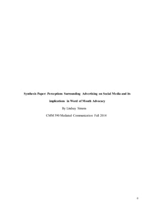 0
Synthesis Paper: Perceptions Surrounding Advertising on Social Media and its
implications in Word of Mouth Advocacy
By Lindsay Simons
CMM 590 Mediated Communication Fall 2014
 