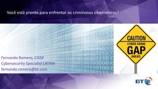 Você está pronto para enfrentar os criminosos cibernéticos?
Fernando Romero, CISSP
Cybersecurity Specialist LATAM
fernando.romero@bt.com
 