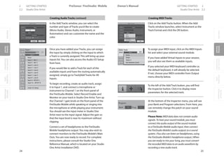 OverviewGetting
Started
Controlsand
Connections
Cascading
Units
Technical
Information
2 GETTING STARTED PreSonus™ FireStudio™ Mobile
24
OverviewGetting
Started
Controlsand
Connections
Cascading
Units
Technical
Information
GETTING STARTED 2Owner’s Manual
25
OverviewGetting
Started
Controlsand
Connections
Cascading
Units
Technical
Information
2.2 Studio One Artist Studio One Artist 2.2
Creating AudioTracks (continued)
In the Add Tracks window, you can select the
number and type of Tracks you’d like to create
(Mono Audio, Stereo Audio, Instrument, or
Automation) and can customize the name and the
color.
Once you have added your Tracks, you can assign
the input by simply clicking on the input to which
a Track is currently assigned. This will bring up your
inputs list.You can also access the Audio I/O Setup
from here.
If you would like to add a Track for each of the
available inputs and have the routing automatically
assigned, simply go to Track|Add Tracks for All
Inputs.
To begin recording, create an audio track, assign
it to Input 1, and connect a microphone or
instrument to Channel 1 on the front panel of
the FireStudio Mobile. Select Record Enable and
Monitor on your track in Studio One Artist. Turn up
the Channel 1 gain knob on the front panel of the
FireStudio Mobile while speaking or singing into
the microphone or while playing your instrument.
You should see the input meter in Studio One
Artist react to the input signal. Adjust the gain so
that the input level is near its maximum without
clipping.
Connect a set of headphones to the FireStudio
Mobile headphone output.You may also wish to
connect monitors to the FireStudio Mobile’s Main
Outs.You are now ready to record. For complete
instructions, please consult the Studio One
Reference Manual, which is located on your Studio
One Artist Installation DVD.
Creating MIDITracks
Click on the Add Tracks button. When the Add
Tracks window launches, select Instrument as the
Track Format and click the OK button.
To assign your MIDI input, click on the MIDI Inputs
list and select your external sound module.
If you have added Virtual Inputs to your session,
you will also see them as available inputs.
If you selected your MIDI keyboard controller as
the default keyboard, it will already be selected.
If not, choose your MIDI controller from Output
menu directly below.
To the left of the Add Track button, you will find
the Inspector button. Click it to display more
parameters for the selected track.
At the bottom of the Inspector menu, you will see
your Bank and Program selections. From here, you
can remotely change the patch on your sound
module.
Please Note: MIDI data does not contain audio
signals. To hear your sound module, you must
connect the audio output of the sound module
to a FireStudio Mobile audio input, then connect
the FireStudio Mobile’s audio outputs to a sound
system. (You also can listen on headphones, using
the FireStudio Mobile’s headphone output.) When
you are ready to mix your Song, you must convert
the recorded MIDI data to an audio waveform by
recording a new audio track.
 