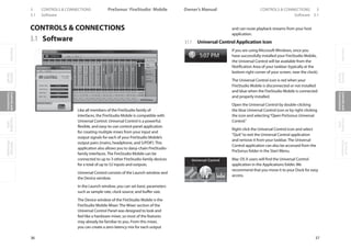 OverviewGetting
Started
Controlsand
Connections
Cascading
Units
Technical
Information
3 CONTROLS  CONNECTIONS PreSonus™ FireStudio™ Mobile
36
OverviewGetting
Started
Controlsand
Connections
Cascading
Units
Technical
Information
CONTROLS  CONNECTIONS 3Owner’s Manual
37
OverviewGetting
Started
Controlsand
Connections
Cascading
Units
Technical
Information
Software 3.13.1 Software
CONTROLS  CONNECTIONS
3.1 Software
Like all members of the FireStudio family of
interfaces, the FireStudio Mobile is compatible with
Universal Control. Universal Control is a powerful,
flexible, and easy-to-use control-panel application
for creating mulitple mixes from your input and
output signals for each of your FireStudio Mobile’s
output pairs (mains, headphone, and S/PDIF). This
application also allows you to daisy-chain FireStudio-
family interfaces. The FireStudio Mobile can be
connected to up to 3 other FireStudio-family devices
for a total of up to 52 inputs and outputs.
Universal Control consists of the Launch window and
the Device window.
In the Launch window, you can set basic parameters
such as sample rate, clock source, and buffer size.
The Device window of the FireStudio Mobile is the
FireStudio Mobile Mixer. The Mixer section of the
Universal Control Panel was designed to look and
feel like a hardware mixer, so most of the features
may already be familiar to you. From this mixer,
you can create a zero-latency mix for each output
and can route playback streams from your host
application.
3.1.1 Universal Control Application Icon
If you are using Microsoft Windows, once you
have successfully installed your FireStudio Mobile,
the Universal Control will be available from the
Notification Area of your taskbar (typically at the
bottom right corner of your screen, near the clock).
The Universal Control icon is red when your
FireStudio Mobile is disconnected or not installed
and blue when the FireStudio Mobile is connected
and properly installed.
Open the Universal Control by double-clicking
the blue Universal Control icon or by right-clicking
the icon and selecting“Open PreSonus Universal
Control.”
Right-click the Universal Control icon and select
“Quit”to exit the Universal Control application
and remove it from your taskbar. The Universal
Control application can also be accessed from the
PreSonus folder in the Start Menu.
Mac OS X users will find the Universal Control
application in the Applications folder. We
recommend that you move it to your Dock for easy
access.
 