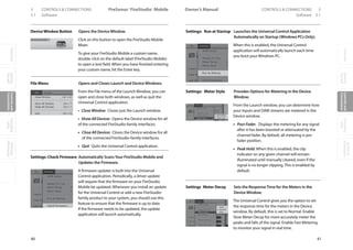 OverviewGetting
Started
Controlsand
Connections
Cascading
Units
Technical
Information
3 CONTROLS  CONNECTIONS PreSonus™ FireStudio™ Mobile
40
OverviewGetting
Started
Controlsand
Connections
Cascading
Units
Technical
Information
CONTROLS  CONNECTIONS 3Owner’s Manual
41
OverviewGetting
Started
Controlsand
Connections
Cascading
Units
Technical
Information
3.1 Software Software 3.1
DeviceWindow Button Opens the Device Window.
Click on this button to open the FireStudio Mobile
Mixer.
To give your FireStudio Mobile a custom name,
double-click on the default label (FireStudio Mobile)
to open a text field. When you have finished entering
your custom name, hit the Enter key.
File Menu Opens and Closes Launch and Device Windows.
From the File menu of the Launch Window, you can
open and close both windows, as well as quit the
Universal Control application.
• Close Window Closes just the Launch window.
• Show All Devices Opens the Device window for all
of the connected FireStudio-family interfaces.
• Close All Devices Closes the Device window for all
of the connected FireStudio-family interfaces.
• Quit Quits the Universal Control application.
Settings: Check Firmware Automatically ScansYour FireStudio Mobile and
Updates the Firmware.
A firmware updater is built into the Universal
Control application. Periodically, a driver update
will require that the firmware on your FireStudio
Mobile be updated. Whenever you install an update
for the Universal Control or add a new FireStudio-
family product to your system, you should use this
feature to ensure that the firmware is up to date.
If the firmware needs to be updated, the update
application will launch automatically.
Settings: Run at Startup Launches the Universal Control Application
Automatically on Startup (Windows PCs Only).
When this is enabled, the Universal Control
application will automatically launch each time
you boot your Windows PC.
Settings: Meter Style Provides Options for Metering in the Device
Window.
From the Launch window, you can determine how
your inputs and DAW streams are metered in the
Device window.
• Post-Fader. Displays the metering for any signal
after it has been boosted or attenuated by the
channel fader. By default, all metering is pre-
fader position.
• Peak Hold. When this is enabled, the clip
indicator on any given channel will remain
illuminated until manually cleared, even if the
signal is no longer clipping. This is enabled by
default.
Settings Meter Decay Sets the ResponseTime for the Meters in the
Device Window.
The Universal Control gives you the option to set
the response time for the meters in the Device
window. By default, this is set to Normal. Enable
Slow Meter Decay for more accurately meter the
peaks and falls of the signal. Enable Fast Metering
to monitor your signal in real time.
 