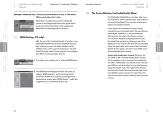 OverviewGetting
Started
Controlsand
Connections
Cascading
Units
Technical
Information
3 CONTROLS  CONNECTIONS PreSonus™ FireStudio™ Mobile
42
OverviewGetting
Started
Controlsand
Connections
Cascading
Units
Technical
Information
CONTROLS  CONNECTIONS 3Owner’s Manual
43
OverviewGetting
Started
Controlsand
Connections
Cascading
Units
Technical
Information
3.1 Software Software 3.1
Settings: Always OnTop Allows the Launch Window to Stay in View When
Other Applications Are in Use.
When this is enabled, the Launch window will
remain in the foreground when other applications
are active, rather than being in the background
behind the current application’s window.
3.1.3 WDM Settings (PC only)
Like the rest of the FireStudio family of interfaces, the
FireStudio Mobile features advanced WDM features
that enhance its use as an audio interface. In the
Settings menu of the Launch window, you will find
the WDM Setup option. From here you can configure
your WDM input and output streams.
1 In the Launcher window, go to Settings|WDM Setup.
2 The WDM Channel Mapper window will open. By
default, WDM Outputs 1 and 2 are routed to the
FireStudio Mobile main outputs. To change the de-
fault routing, simply select WDM Output 1 and 2 and
drag them to your preferred output pair.
3.1.4 The DeviceWindow: FireStudio Mobile Mixer
The FireStudio Mobile’s Device window allows you
to create three stereo monitor mixes.The mixes can
be renamed and saved.You can also rename your
inputs and playback streams.
These mixes have no effect on what is being
recorded in your host application. This has obvious
advantages. However, it is vital to remember
that lowering the fader in the Device window
on a channel strip that is clipping will not lower
the signal that may also be clipping in your host
application.You must set the level for the recording
using the gain knobs on the face of the FireStudio
Mobile. If your signal is too hot in your DAW, lower
them with these gain controls.
A quick note on playback streams: Wherever you
see “DAW” in the FireStudio Mobile Device window,
this is a playback stream from your host application
(or DAW). Traditionally, if you want to route a track in
your DAW to a physical output on your interface, you
assign this output in your host application. Because
the FireStudio Mobile Device window provides much
more flexible routing, you can now route this same
track to one output or every output, by itself or as part
of a mix.
 