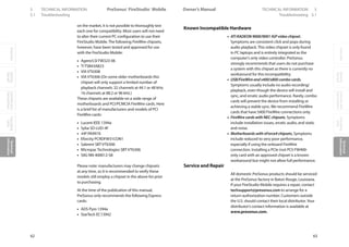 OverviewGetting
Started
Controlsand
Connections
Cascading
Units
Technical
Information
5 TECHNICAL INFORMATION PreSonus™ FireStudio™ MobileOverviewGetting
Started
Controlsand
Connections
Cascading
Units
Technical
Information
TECHNICAL INFORMATION 5Owner’s Manual
63
OverviewGetting
Started
Controlsand
Connections
Cascading
Units
Technical
Information
62
5.1 Troubleshooting Troubleshooting 5.1
on the market, it is not possible to thoroughly test
each one for compatibility. Most users will not need
to alter their current PC configuration to use their
FireStudio Mobile. The following FireWire chipsets,
however, have been tested and approved for use
with the FireStudio Mobile:
• Agere/LSI FW323-06
• TI TSB43AB23
• VIA VT6308
• VIA VT6306 (On some older motherboards this
chipset will only support a limited number of
playback channels: 32 channels at 44.1 or 48 kHz;
16 channels at 88.2 or 96 kHz.)
These chipsets are available on a wide range of
motherboards and PCI/PCMCIA FireWire cards. Here
is a brief list of manufacturers and models of PCI
FireWire cards:
• Lucent IEEE 1394a
• Syba SD-LUD-4F
• •HP PA997A
• Eforcity PCRDFW31CON1
• Sabrent SBT-VT6306
• Micropac Technologies SBT-VT6306
• SIIG NN-400012-S8
Please note: manufacturers may change chipsets
at any time, so it is recommended to verify these
models still employ a chipset in the above list prior
to purchasing.
At the time of the publication of this manual,
PreSonus only recommends the following Express
cards:
• ADS Pyro 1394a
• StarTech EC13942
Known Incompatible Hardware
• ATI RADEON 9000/9001 IGP video chipset.
Symptoms are consistent click and pops during
audio playback. This video chipset is only found
in PC laptops and is entirely integrated as the
computer’s only video controller. PreSonus
strongly recommends that users do not purchase
a system with this chipset as there is currently no
workaround for this incompatibility.
• USB/FireWire and s400/s800 combo cards.
Symptoms usually include no audio recording/
playback, even though the device will install and
sync, and erratic audio performance. Rarely, combo
cards will prevent the device from installing or
achieving a stable sync. We recommend FireWire
cards that have S400 FireWire connections only.
• FireWire cards with NEC chipsets. Symptoms
include installation issues, erratic audio, and static
and noise.
• Motherboards with nForce4 chipsets. Symptoms
include reduced to very poor performance,
especially if using the onboard FireWire
connection. Installing a PCIe (not PCI) FW400-
only card with an approved chipset is a known
workaround but might not allow full performance.
Service and Repair
All domestic PreSonus products should be serviced
at the PreSonus factory in Baton Rouge, Louisiana.
If your FireStudio Mobile requires a repair, contact
techsupport@presonus.com to arrange for a
return-authorization number. Customers outside
the U.S. should contact their local distributor.Your
distributor’s contact information is available at
www.presonus.com.
 
