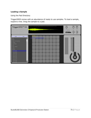 StudioBLADE Generation 3 Keyboard Production Station 71 | P a g e
Loading a Sample
Using the Pad Directory
TriggerGRID comes with an abundance of ready to use samples. To load a sample,
expand a tree. Drag the sample to a pad.
 