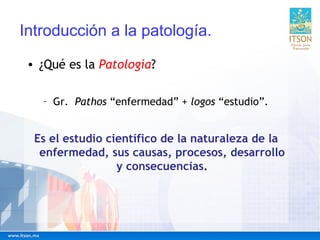 Introducción a la patología.
• ¿Qué es la Patología?
– Gr. Pathos “enfermedad” + logos “estudio”.
Es el estudio científico...