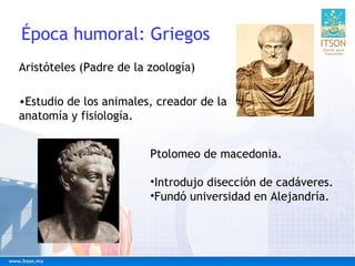 Época humoral: Griegos
Aristóteles (Padre de la zoología)
•Estudio de los animales, creador de la
anatomía y fisiología.
P...
