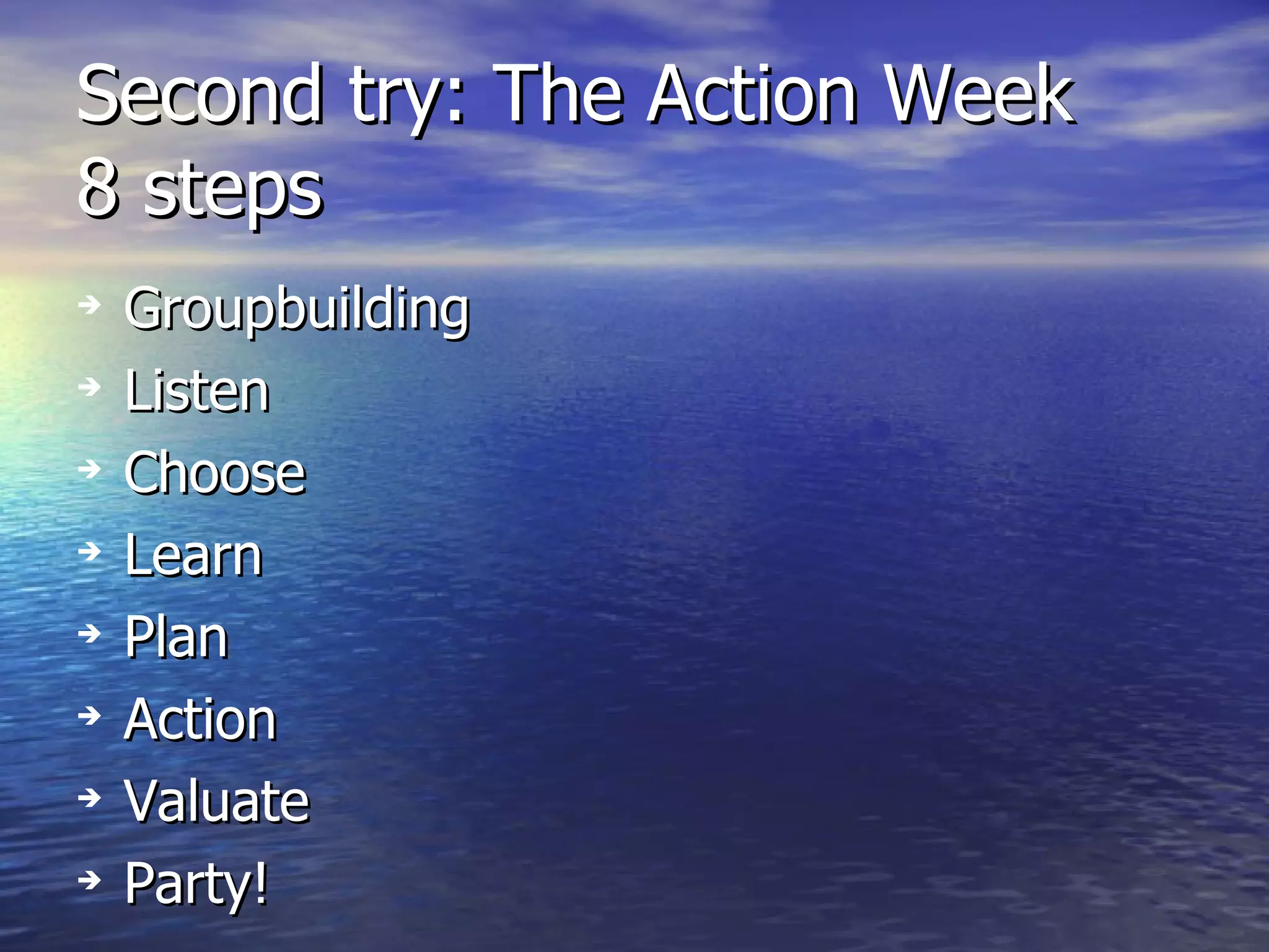 Second try: The Action Week 8 steps Groupbuilding Listen Choose Learn Plan Action Valuate Party! 