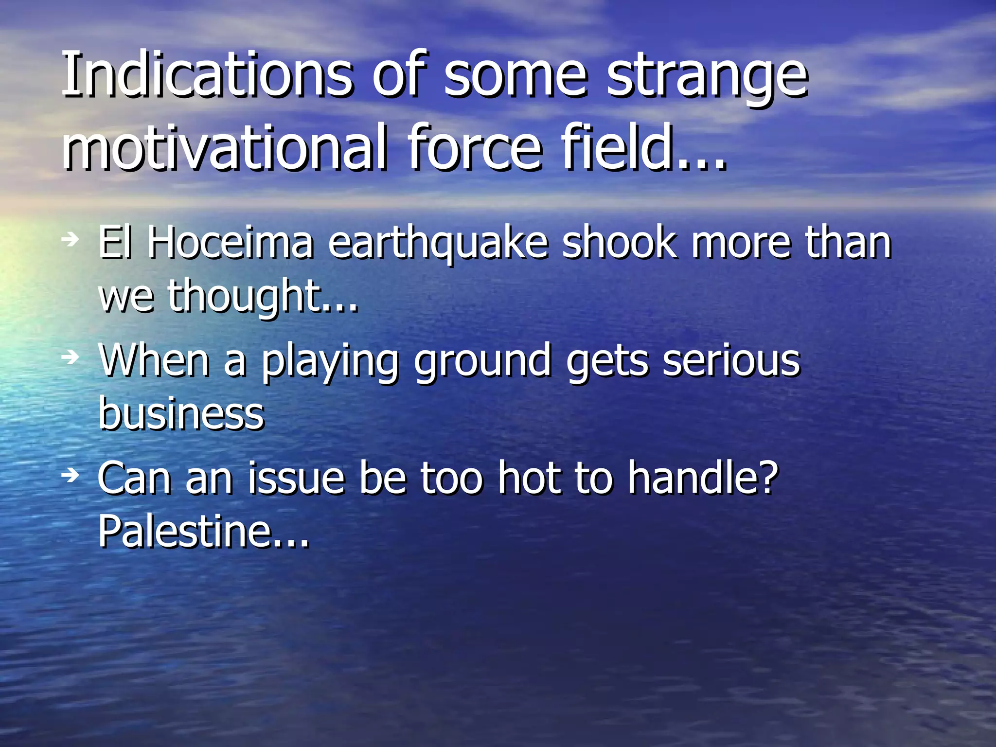 Indications of some strange motivational force field... El Hoceima earthquake shook more than we thought... When a playing ground gets serious business Can an issue be too hot to handle? Palestine... 