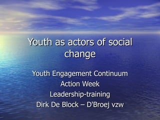 Youth as actors of social change Youth Engagement Continuum Action Week Leadership-training Dirk De Block – D'Broej vzw 