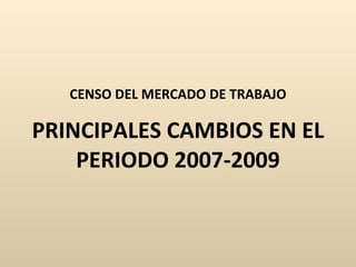 CENSO DEL MERCADO DE TRABAJO PRINCIPALES CAMBIOS EN EL PERIODO 2007-2009 