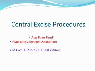 Central Excise Procedures
• Ajay Babu Bandi
 Practising Chartered Accountant
 M.Com, FCMA,ACA,IFRS(Certified)
 
