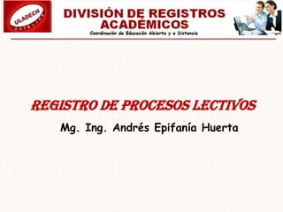 REGISTRO DE PROCESOS LECTIVOS
Mg. Ing. Andrés Epifanía Huerta

 