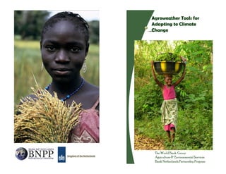 Agroweather Tools for
Adapting to Climate
Change
The World Bank Group
Agriculture & Environmental Services
Bank Netherlands Partnership Program
 