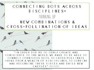 Connecting Dots Across
Disciplines=
thinking up
New Combinations &
Cross-Pollination of Ideas
“in order for us to truly cr...