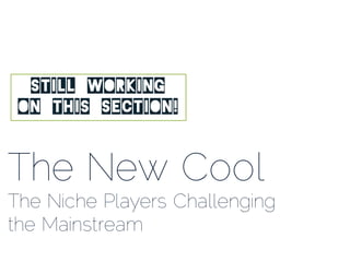 The New Cool
The Niche Players Challenging
the Mainstream
STILL WORKING
ON THIS SECTION!
 