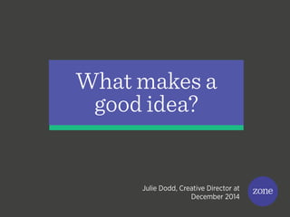 What makes a
good idea?
Julie Dodd, Creative Director at
December 2014
 
