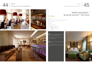4544
Zimmer
Restaurant, Bar, Eingangsbereich

Interieur Design | Interior Design: Kollosche/Voglauer hotel concept
Neubau | New building
Wellness
■ 35 Zimmer | 35 Rooms
■ Öffentliche Bereiche | Public areas
  	 ■ Restaurant | restaurant
  	 ■ Bar | bar
  	 ■ Eingangsbereich | entrance area
www.spreebalance.de
Spree Balance |
Burg/Spreewald | Germany
Rooms
Restaurant, Bar, Entrance Area
	 Das Kur- und Wellnesshaus Spree Balance verfügt über
großzügige, geschmackvoll eingerichtete Zimmer und Suiten im
Herzen von Brandenburgs romantischem Spreewald.
Das Restaurant des Hotels Spree Balance mit indirekter
Beleuchtung, elegantem Mobiliar und entspanntem Ambiente
bietet bis zu 60 Personen Platz.
	 The Spree Balance health and wellness resort has spacious,
tastefully furnished rooms and suites at the heart of Brandenburg’s
romantic Spree Forest.
The restaurant of the Spree Balance Hotel with its indirect lighting,
elegant furniture and relaxed atmosphere can accommodate up to
60 people.
E
D
©UweDitz
 
