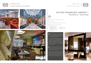 6968
Zimmer & Suites
kompletter öffentlicher Bereich

Interieur Design | Interior Design: JOI-Design - Hamburg
Neubau | New building
Geschäfts- und Freizeitreisende | Business and leisure travellers
■ 249 Zimmer und Suiten | 249 Rooms and suites
■ Öffentliche Bereiche | Public areas
	 ■ Restaurant | restaurant	     ■ Bar | bar	
	 ■ Rezeption | reception	                ■ Ballsaal | ballroom	
	 ■ Eingangsbereich | entrance area	    ■ Executive Lounge	
	 ■ Fitnessbereich | fitnes area           
www.frankfurtairport.hilton.com
HILTON Frankfurt AIRPORT |
Frankfurt | Germany
Rooms & Suites
completely public areas
	 In dem futuristischen Gebäude am Frankfurter Flughafen
„The Squaire“ hat die Hotelgruppe Hilton Worldwide gleich
zwei Häuser eröffnet. Mit 34.500 qm Fläche beanspruchen
die beiden Hotels ein Viertel der Gesamtmietfläche im „The
Squaire“ und bieten insgesamt 583 Zimmer.
Die Innenarchitektur trägt die Handschrift des Innenarchitektur-
Büros von JOI-Design. Das perfekt umgesetzte Musterzimmer
und nicht zuletzt auch die jahrzehntelange Erfahrung und
solide Qualität des Salzburger Hotelausstatters waren aus-
schlaggebend weshalb Voglauer hotel concept mit der
Ausstattung der Hotelzimmer und der öffentlichen Bereiche
beaufragt wurde. Voglauer war hier als Komplettausstatter
für den gesamten Innenausbau bis hin zur fein abgestimmten
Dekoration verantwortlich.
	 In the futuristic building “The Squaire” at Frankfurt
airport, Hilton Worldwide opened two hotels - a European
premiere. Both hotels have a total area of 34,500 square met-
res, making up one quarter of the total rental space at „The
Squaire“ and offering a total of 583 rooms.
The interior decoration was done by JOI Design. The perfectly
designed showroom, as well as decades of experience and solid
quality of the Salzburg hotel outfitter were decisive, which is why
Voglauer hotel concept were requested to take part in the project
in equipping the hotel rooms and the public areas. Voglauer was
responsible as outfitter for the complete interior decoration and
signed responsible for fine-tuning the design coordination.
E
D
©JOIDesignHamburg
 