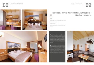 8988
Suiten & Apartments

Interieur Design | Interior Design: Voglauer hotel concept
Renovierung | Renovation
Familien | Families
■ 46 Suiten und Apartments | 46 Suites and Apartments
www.kroeller.at
KInder- und Reithotel Kröller |
Gerlos | Austria
SuiteS & Apartments
	 Im Zuge einer Hotelerweiterung beauftragte die Familie
Kammerlander Voglauer hotel concept für die Neugestaltung
von 46 Suiten und Apartments. Ausschlaggebend für die
Zusammenarbeit mit Voglauer war die langjährige Erfahrung als
Hotelausstatter und die hervorragende Qualität vorangegangener
Projekte. Die Aufgabenstellung „junger alpiner Chic“ ist Voglauer
sehr gut gelungen. Voglauer war in den Zimmern für die Möbel,
die Beleuchtung, das gesamte Textilpaket und die Böden zustän-
dig. Die traditionellen und robusten Materialien Lärche, Loden
und Leder zusammen mit einem zeitgerechten und liebevoll
ausgewählten Design sind speziell auf den Aufenthalt mit Kindern
zugeschnitten.	
	 As part of extending the hotel, the Kammerlander family
commissioned Voglauer hotel concept with designing 46 suites and
apartments. The deciding factor for the cooperation with Voglauer
was its many years of experience as a hotel outfitter and the
excellent quality of previous projects. Voglauer was very successful
in implementing the concept of „young alpine chic“. The company
was responsible for the furniture, lighting, the entire textile package
and the floors in the rooms. The traditional and robust materials of
larch, loden and leather, combined with a contemporary and lovingly
selected design, are specially tailored to accommodate children.
E
©Fotos:FotoGesser
D
 