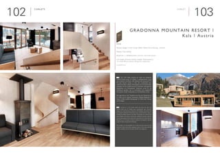 103102
Chalets

Interieur Design | Interior Design: Reitter Helmut Arch Dipl.-Ing. - Innbruck
Neubau | New building
Sommer- u. Wintertouristen | Summer- and winter tourists
■ 42 Chalets (Zimmer, Küchen, Essplatz, Wohnbereich) |
42 Chalet (Rooms, Kitchen, Dining area, Living area)
www.gradonna.at
Gradonna Mountain Resort |
Kals | Austria
Chalet
	 Auf 1.350 Meter entstand ein Hotel auf Viersterne-
Superior-Niveau sowie 42 Châlets in außergewöhnlich klarer
und moderner Architektur. Alle Gebäude des Gradonna****S
Mountain Resorts werden in Holz, dem traditionellen Bau-
material der Alpen, realisiert: Die Fassaden sind mit Holzschindeln
verkleidet. Drinnen schafft heimisches Fichtenholz Geborgenheit,
Natürlichkeit und Persönlichkeit. Zirbenholz wurde für die
Schlafräume gewählt, weil es nachweislich eine angenehme
Atmosphäre schafft, Schlafqualität und Wohlbefinden erhöht.
Die Lage direkt an der Talabfahrt nach Kals, der Skipass-Service
im Hotel und ein eigenes, kostenloses Anfänger-Skigelände im
Resort schaffen perfekte Bedingungen für Pisten-Asse, Familien
und Einsteiger.
	 Located at 1,324 metres above sea level, this four star
superior hotel and 42 châlets have exceptionally clear structural
design and contemporary architecture. All buildings associated with
the Gradonna Mountain Resort have been constructed from wood, a
traditional building material in the Alps: The facades are covered with
wood shingle. Local spruce wood lends a feeling of security, authenti-
city and personality on the inside. Swiss stone pine was chosen for the
bedrooms, as it is known to create a pleasant atmosphere, improve
quality of sleep and general well-being.
The location on the downhill run to Kals, ski pass service in the
hotel and hotel owned free beginners slope in the resort provide
perfect conditions for all ski pros, families and beginners.
E
D
 