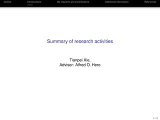 Outline Introductions My research and contributions Additional information References
Summary of research activities
Tianpei Xie,
Advisor: Alfred O. Hero
1 / 12
 