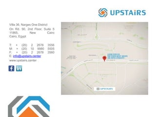 Villa 36, Narges One District
On Rd. 90, 2nd Floor, Suite 5
11865, New Cairo
Cairo, Egypt
T: + (20) 2 2678 3556
M: + (20) 10 9980 5505
F: + (20) 2 2678 3560
E: info@upstairs.center
www.upstairs.center
 