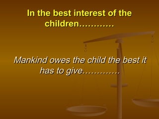 Mankind owes the child the best itMankind owes the child the best it
has to give………….has to give………….
In the best interest of theIn the best interest of the
children…………children…………
 