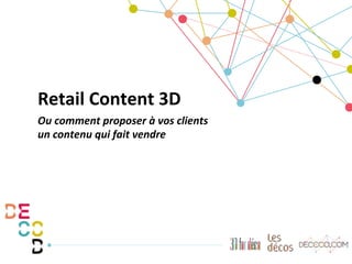 Retail	
  Content	
  3D	
  
Ou	
  comment	
  proposer	
  à	
  vos	
  clients	
  
un	
  contenu	
  qui	
  fait	
  vendre	
  
 