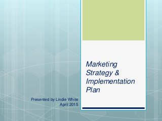 Marketing
Strategy &
Implementation
Plan
Presented by Lindie White
April 2015
 