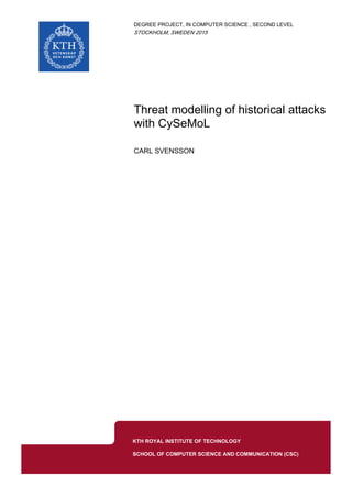 DEGREE PROJECT, IN , SECOND LEVELCOMPUTER SCIENCE
STOCKHOLM, SWEDEN 2015
Threat modelling of historical attacks
with CySeMoL
CARL SVENSSON
KTH ROYAL INSTITUTE OF TECHNOLOGY
SCHOOL OF COMPUTER SCIENCE AND COMMUNICATION (CSC)
 