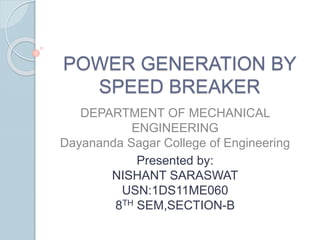 POWER GENERATION BY
SPEED BREAKER
DEPARTMENT OF MECHANICAL
ENGINEERING
Dayananda Sagar College of Engineering
Presented by:
NISHANT SARASWAT
USN:1DS11ME060
8TH SEM,SECTION-B
 