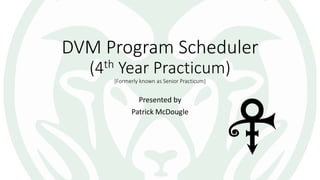 DVM Program Scheduler
(4th Year Practicum)
[Formerly known as Senior Practicum]
Presented by
Patrick McDougle
 