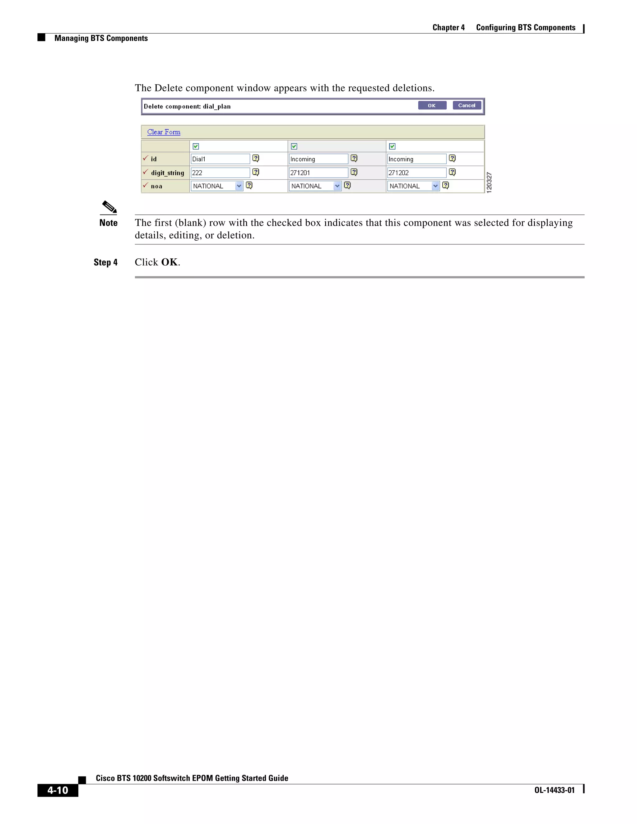 Chapter 4   Configuring BTS Components
 Managing BTS Components




                     The Delete component window appears with the requested deletions.




            Note     The first (blank) row with the checked box indicates that this component was selected for displaying
                     details, editing, or deletion.

          Step 4     Click OK.




           Cisco BTS 10200 Softswitch EPOM Getting Started Guide
4-10                                                                                                               OL-14433-01
 