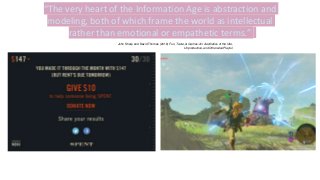“The very heart of the Information Age is abstraction and
modeling, both of which frame the world as intellectual
rather than emotional or empathetic terms.”
John Sharp and David Thomas (2019) Fun, Taste, & Games: An Aesthetics of the Idle,
Unproductive, and Otherwise Playful
 