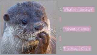 1. What is intimacy?
1. Intimate Games
1. The Magic Circle
 