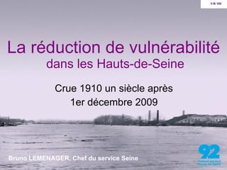 La réduction de vulnérabilité  dans les Hauts-de-Seine Crue 1910 un siècle après 1er décembre 2009 Bruno LEMENAGER, Chef du service Seine 