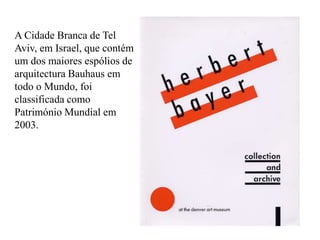 A Cidade Branca de TelAviv, em Israel, que contém um dos maiores espólios de arquitectura Bauhaus em todo o Mundo, foi classificada como Património Mundial em 2003.
