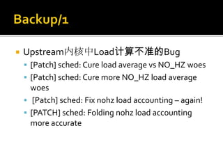  Upstream内核中Load计算不准的Bug
 [Patch] sched: Cure load average vs NO_HZ woes
 [Patch] sched: Cure more NO_HZ load average
woes
 [Patch] sched: Fix nohz load accounting – again!
 [PATCH] sched: Folding nohz load accounting
more accurate
 